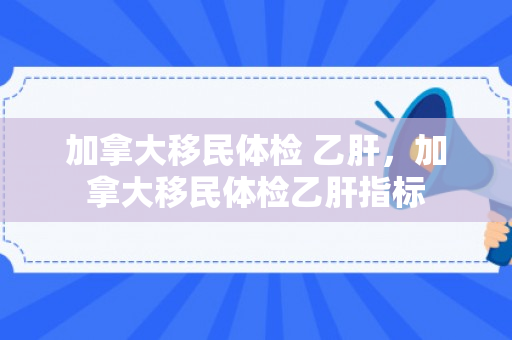 加拿大移民体检 乙肝，加拿大移民体检乙肝指标