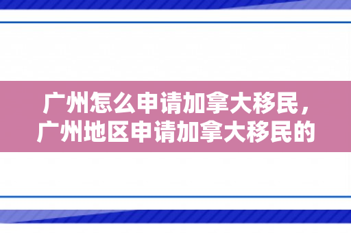 广州怎么申请加拿大移民，广州地区申请加拿大移民的详细指南