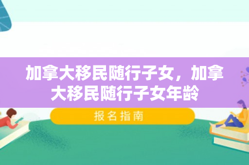 加拿大移民随行子女，加拿大移民随行子女年龄