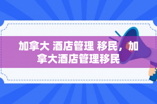 加拿大 酒店管理 移民，加拿大酒店管理移民