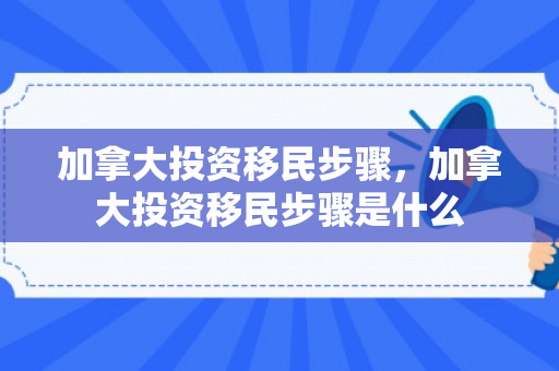 加拿大投资移民步骤，加拿大投资移民步骤是什么