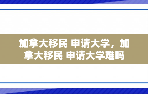加拿大移民 申请大学，加拿大移民 申请大学难吗