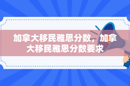 加拿大移民雅思分数，加拿大移民雅思分数要求