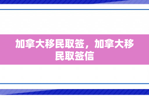 加拿大移民取签，加拿大移民取签信