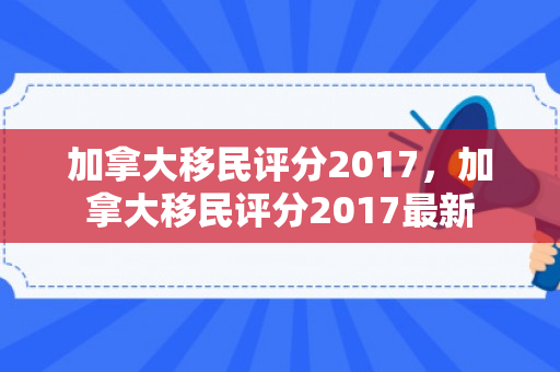 加拿大移民评分2017，加拿大移民评分2017最新
