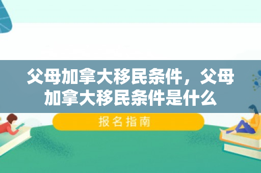 父母加拿大移民条件，父母加拿大移民条件是什么