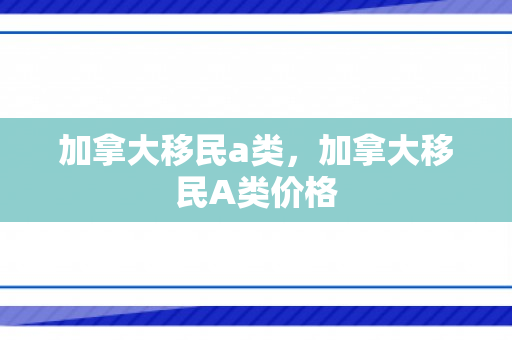 加拿大移民a类，加拿大移民A类价格