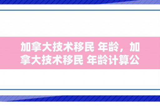 加拿大技术移民 年龄，加拿大技术移民 年龄计算公式
