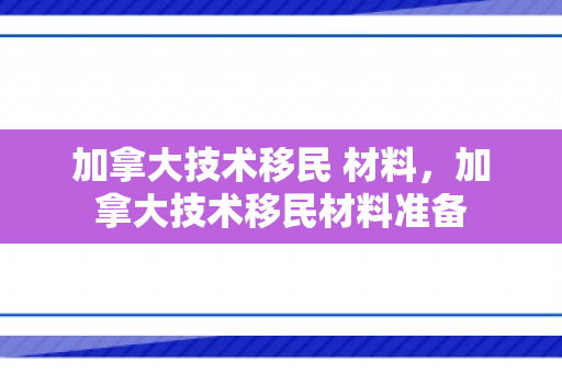 加拿大技术移民 材料，加拿大技术移民材料准备