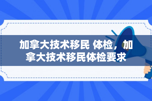 加拿大技术移民 体检，加拿大技术移民体检要求
