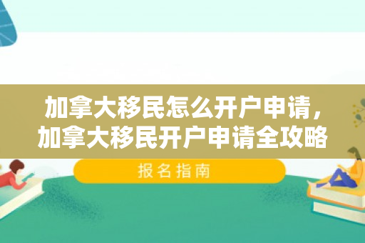 加拿大移民怎么开户申请，加拿大移民开户申请全攻略