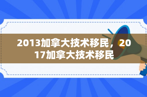 2013加拿大技术移民，2017加拿大技术移民