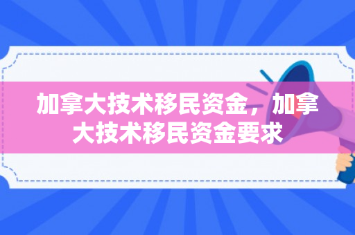 加拿大技术移民资金，加拿大技术移民资金要求