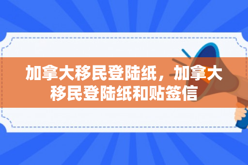 加拿大移民登陆纸，加拿大移民登陆纸和贴签信