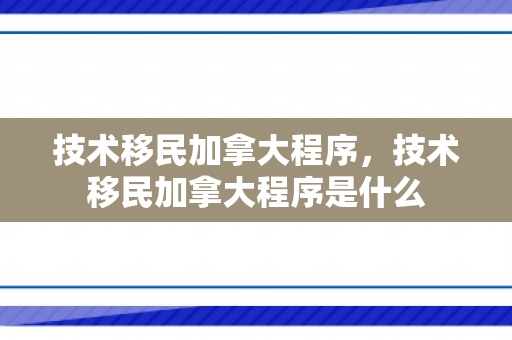 技术移民加拿大程序，技术移民加拿大程序是什么