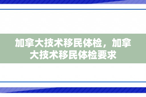 加拿大技术移民体检，加拿大技术移民体检要求