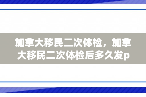 加拿大移民二次体检，加拿大移民二次体检后多久发pr?