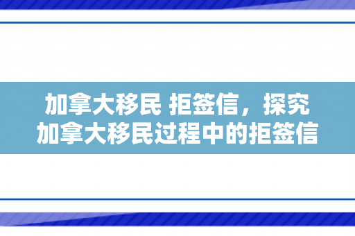 加拿大移民 拒签信，探究加拿大移民过程中的拒签信现象