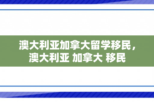澳大利亚加拿大留学移民，澳大利亚 加拿大 移民
