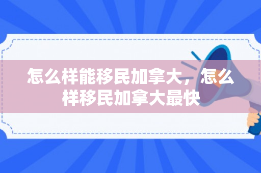 怎么样能移民加拿大，怎么样移民加拿大最快
