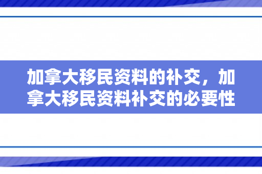 加拿大移民资料的补交，加拿大移民资料补交的必要性及操作指南