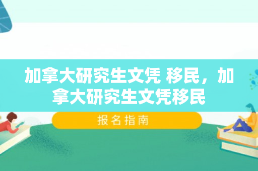 加拿大研究生文凭 移民，加拿大研究生文凭移民
