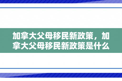 加拿大父母移民新政策，加拿大父母移民新政策是什么