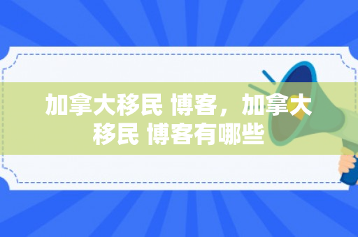 加拿大移民 博客，加拿大移民 博客有哪些