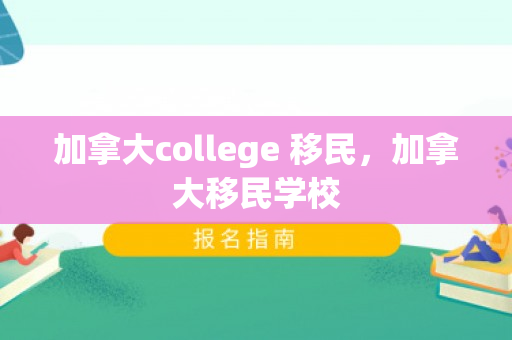 加拿大college 移民，加拿大移民学校