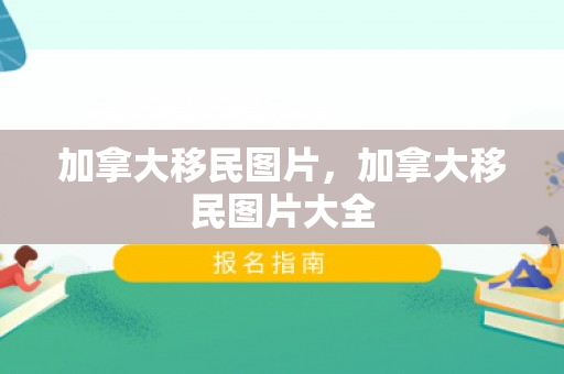 加拿大移民图片，加拿大移民图片大全