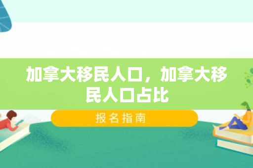 加拿大移民人口，加拿大移民人口占比