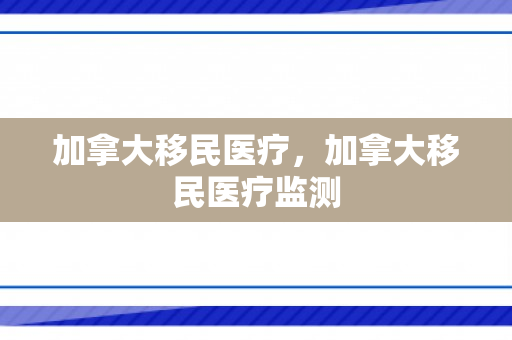 加拿大移民医疗，加拿大移民医疗监测