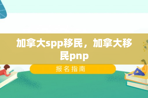 加拿大spp移民，加拿大移民pnp