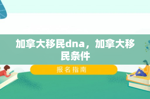 加拿大移民dna，加拿大移民条件