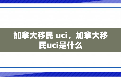 加拿大移民 uci，加拿大移民uci是什么