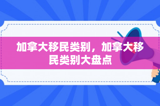 加拿大移民类别，加拿大移民类别大盘点