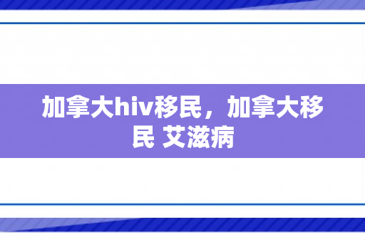 加拿大hiv移民，加拿大移民 艾滋病