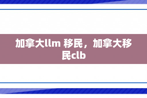 加拿大llm 移民，加拿大移民clb