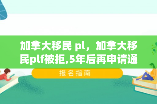 加拿大移民 pl，加拿大移民plf被拒,5年后再申请通过率?
