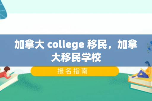 加拿大 college 移民，加拿大移民学校