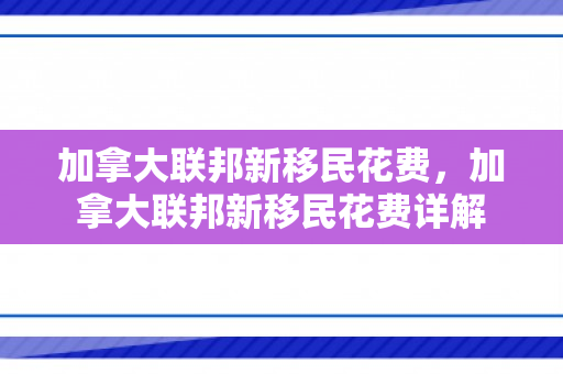 加拿大联邦新移民花费，加拿大联邦新移民花费详解