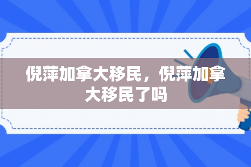 倪萍加拿大移民，倪萍加拿大移民了吗