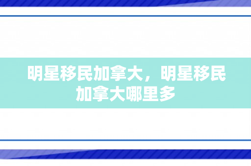 明星移民加拿大，明星移民加拿大哪里多