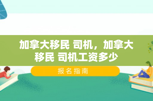 加拿大移民 司机，加拿大移民 司机工资多少