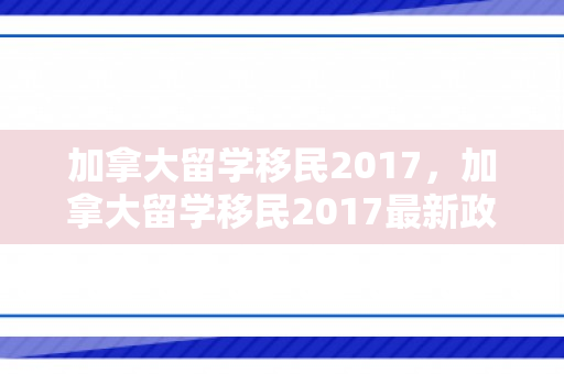 加拿大留学移民2017，加拿大留学移民2017最新政策