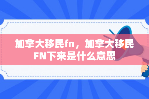 加拿大移民fn，加拿大移民FN下来是什么意思