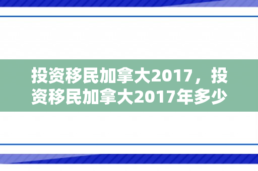 投资移民加拿大2017，投资移民加拿大2017年多少钱