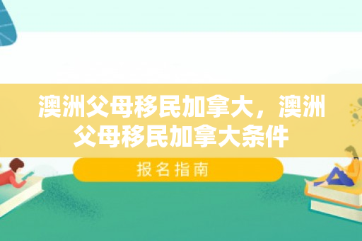 澳洲父母移民加拿大，澳洲父母移民加拿大条件