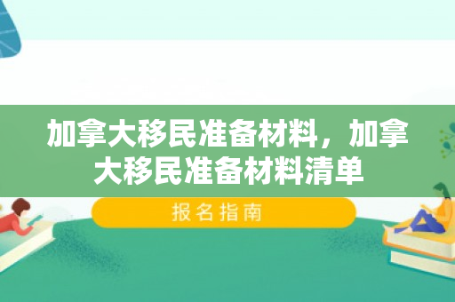 加拿大移民准备材料，加拿大移民准备材料清单