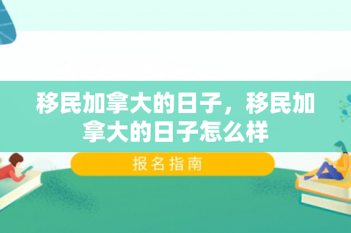 移民加拿大的日子，移民加拿大的日子怎么样